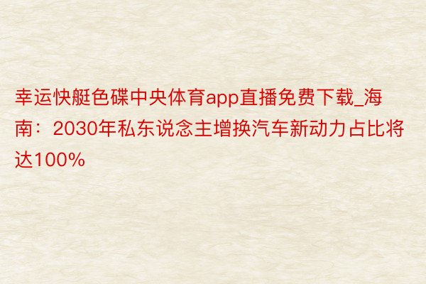 幸运快艇色碟中央体育app直播免费下载_海南：2030年私东说念主增换汽车新动力占比将达100%