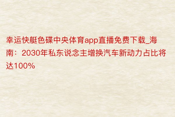 幸运快艇色碟中央体育app直播免费下载_海南：2030年私东说念主增换汽车新动力占比将达100%