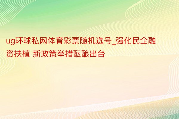 ug环球私网体育彩票随机选号_强化民企融资扶植 新政策举措酝酿出台