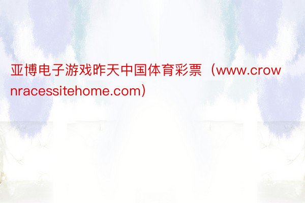 亚博电子游戏昨天中国体育彩票（www.crownracessitehome.com）