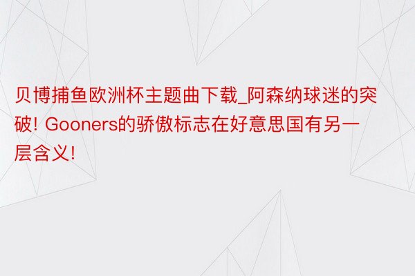 贝博捕鱼欧洲杯主题曲下载_阿森纳球迷的突破! Gooners的骄傲标志在好意思国有另一层含义!