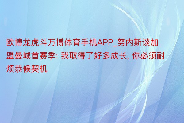 欧博龙虎斗万博体育手机APP_努内斯谈加盟曼城首赛季: 我取得了好多成长, 你必须耐烦恭候契机