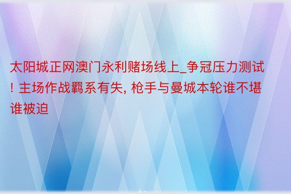 太阳城正网澳门永利赌场线上_争冠压力测试! 主场作战羁系有失， 枪手与曼城本轮谁不堪谁被迫