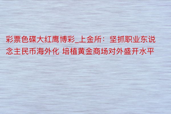 彩票色碟大红鹰博彩_上金所：坚抓职业东说念主民币海外化 培植黄金商场对外盛开水平