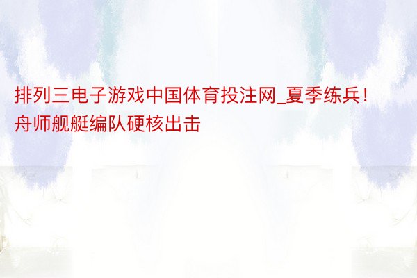 排列三电子游戏中国体育投注网_夏季练兵！舟师舰艇编队硬核出击