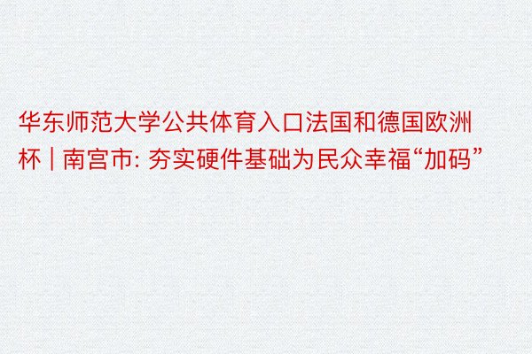 华东师范大学公共体育入口法国和德国欧洲杯 | 南宫市: 夯实硬件基础为民众幸福“加码”