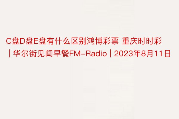 C盘D盘E盘有什么区别鸿博彩票 重庆时时彩 | 华尔街见闻早餐FM-Radio | 2023年8月11日