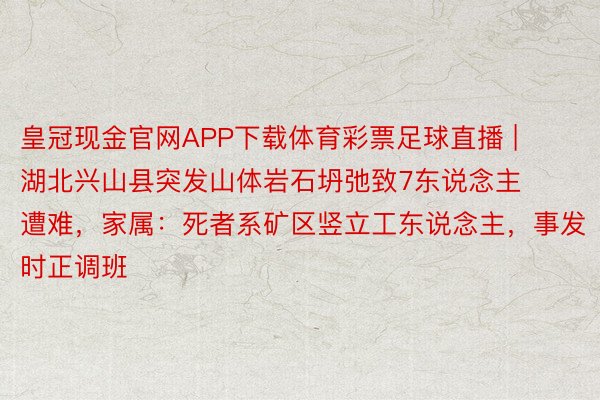 皇冠现金官网APP下载体育彩票足球直播 | 湖北兴山县突发山体岩石坍弛致7东说念主遭难，家属：死者系矿区竖立工东说念主，事发时正调班