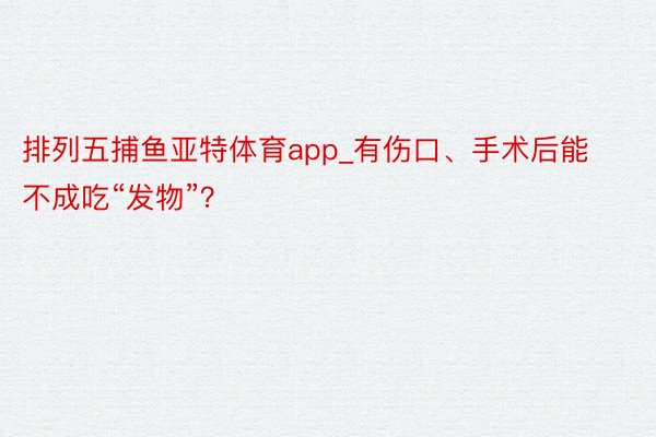 排列五捕鱼亚特体育app_有伤口、手术后能不成吃“发物”？