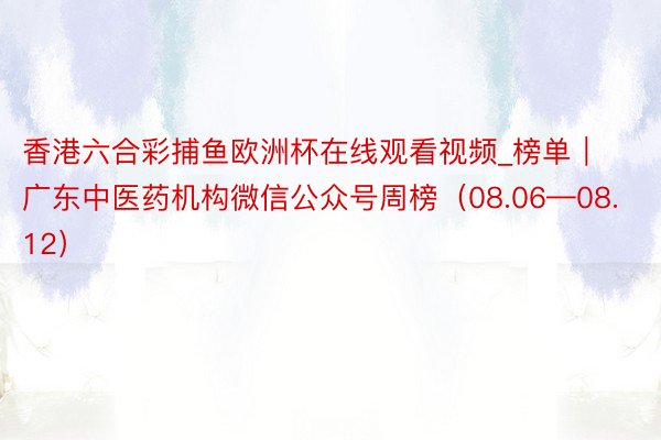 香港六合彩捕鱼欧洲杯在线观看视频_榜单｜广东中医药机构微信公众号周榜（08.06—08.12）