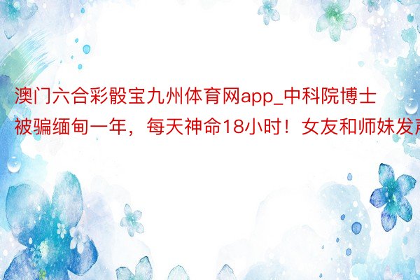 澳门六合彩骰宝九州体育网app_中科院博士被骗缅甸一年，每天神命18小时！女友和师妹发声