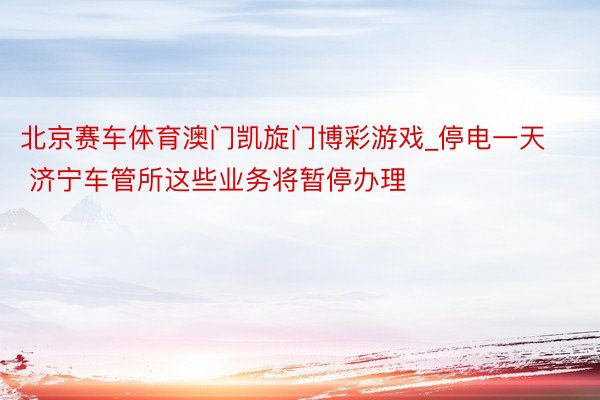 北京赛车体育澳门凯旋门博彩游戏_停电一天 济宁车管所这些业务将暂停办理