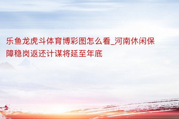 乐鱼龙虎斗体育博彩图怎么看_河南休闲保障稳岗返还计谋将延至年底