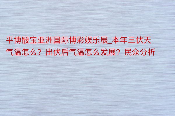 平博骰宝亚洲国际博彩娱乐展_本年三伏天气温怎么？出伏后气温怎么发展？民众分析