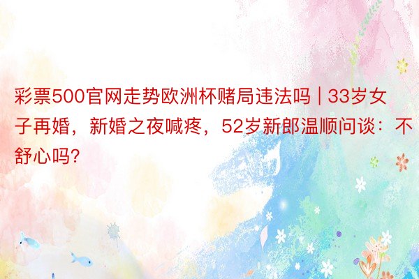 彩票500官网走势欧洲杯赌局违法吗 | 33岁女子再婚，新婚之夜喊疼，52岁新郎温顺问谈：不舒心吗？
