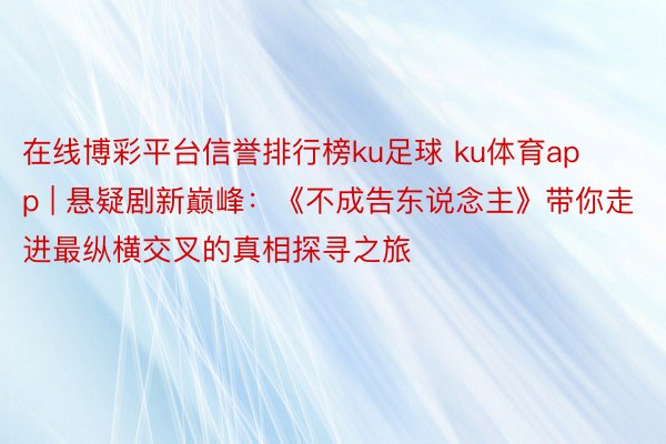 在线博彩平台信誉排行榜ku足球 ku体育app | 悬疑剧新巅峰：《不成告东说念主》带你走进最纵横交叉的真相探寻之旅