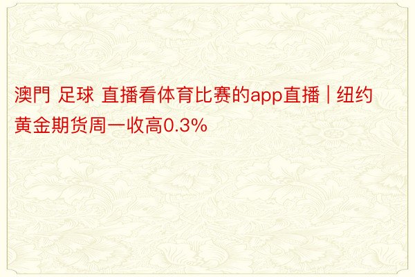 澳門 足球 直播看体育比赛的app直播 | 纽约黄金期货周一收高0.3%