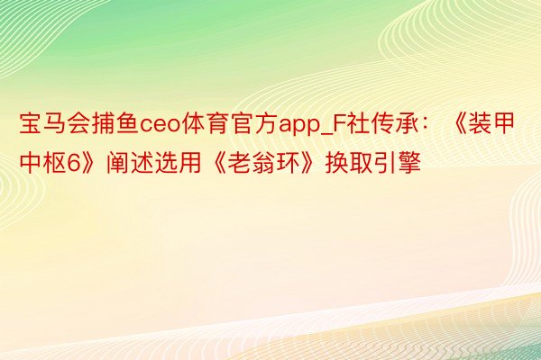 宝马会捕鱼ceo体育官方app_F社传承：《装甲中枢6》阐述选用《老翁环》换取引擎