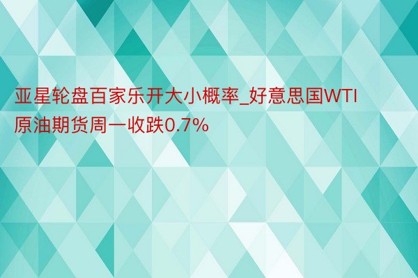 亚星轮盘百家乐开大小概率_好意思国WTI原油期货周一收跌0.7%