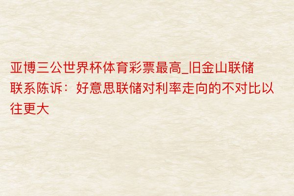 亚博三公世界杯体育彩票最高_旧金山联储联系陈诉：好意思联储对利率走向的不对比以往更大