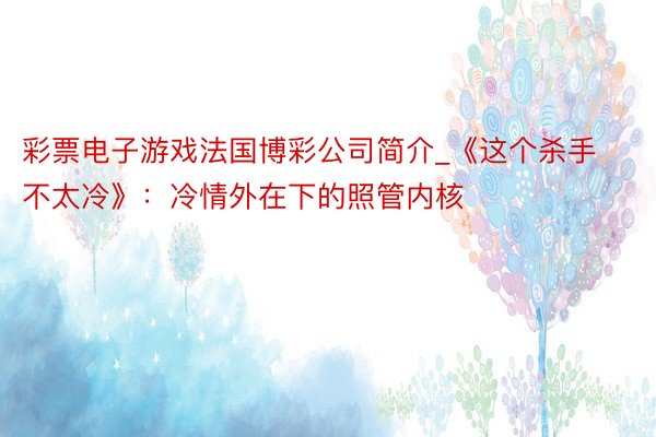 彩票电子游戏法国博彩公司简介_《这个杀手不太冷》：冷情外在下的照管内核