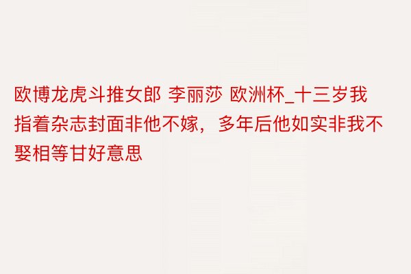 欧博龙虎斗推女郎 李丽莎 欧洲杯_十三岁我指着杂志封面非他不嫁，多年后他如实非我不娶相等甘好意思