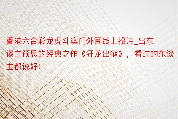 香港六合彩龙虎斗澳门外围线上投注_出东谈主预思的经典之作《狂龙出狱》，看过的东谈主都说好！