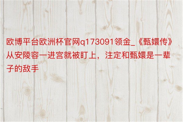 欧博平台欧洲杯官网q173091领金_《甄嬛传》从安陵容一进宫就被盯上，注定和甄嬛是一辈子的敌手