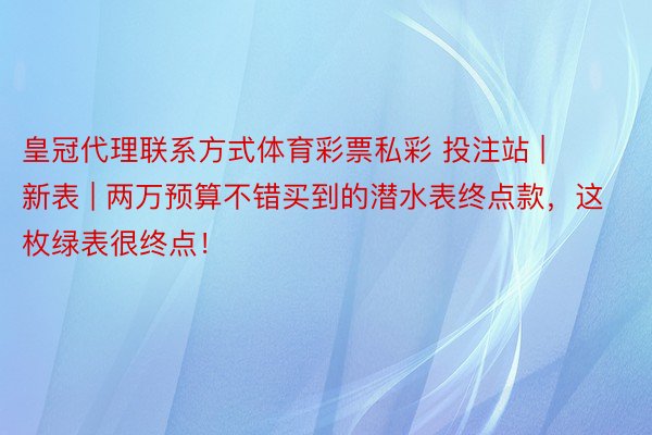 皇冠代理联系方式体育彩票私彩 投注站 | 新表 | 两万预算不错买到的潜水表终点款，这枚绿表很终点！