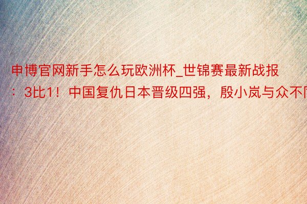 申博官网新手怎么玩欧洲杯_世锦赛最新战报：3比1！中国复仇日本晋级四强，殷小岚与众不同