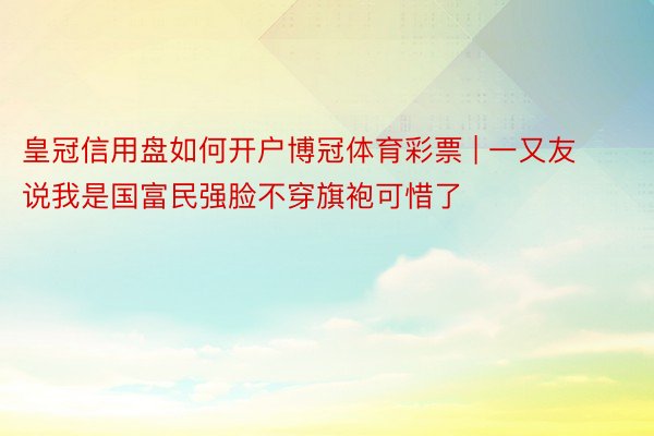皇冠信用盘如何开户博冠体育彩票 | 一又友说我是国富民强脸不穿旗袍可惜了