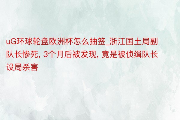 uG环球轮盘欧洲杯怎么抽签_浙江国土局副队长惨死, 3个月后被发现, 竟是被侦缉队长设局杀害