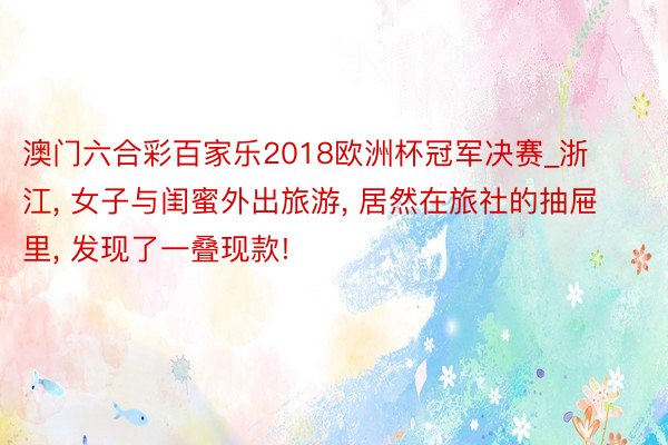 澳门六合彩百家乐2018欧洲杯冠军决赛_浙江, 女子与闺蜜外出旅游, 居然在旅社的抽屉里, 发现了一叠现款!