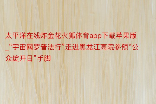 太平洋在线炸金花火狐体育app下载苹果版_“宇宙网罗普法行”走进黑龙江高院参预“公众绽开日”手脚