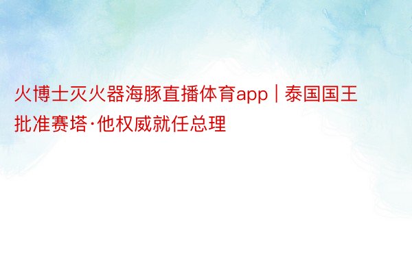 火博士灭火器海豚直播体育app | 泰国国王批准赛塔·他权威就任总理