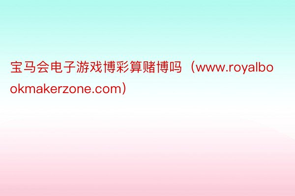 宝马会电子游戏博彩算赌博吗（www.royalbookmakerzone.com）