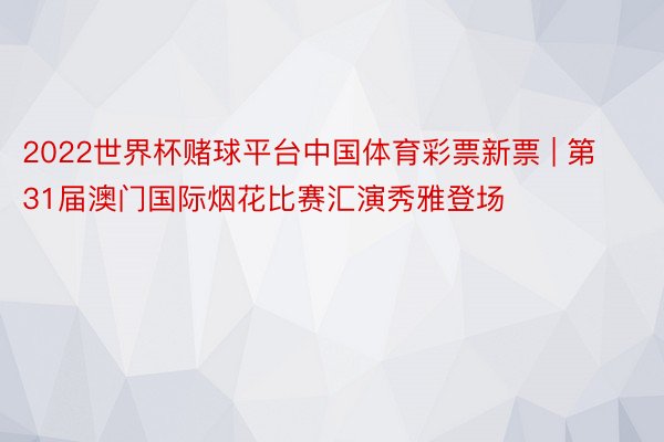2022世界杯赌球平台中国体育彩票新票 | 第31届澳门国际烟花比赛汇演秀雅登场