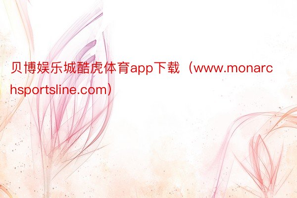贝博娱乐城酷虎体育app下载（www.monarchsportsline.com）