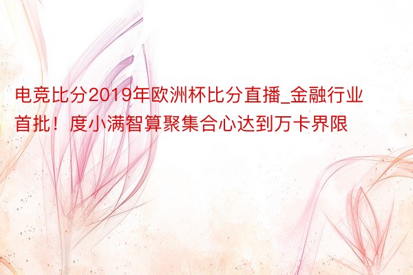 电竞比分2019年欧洲杯比分直播_金融行业首批！度小满智算聚集合心达到万卡界限