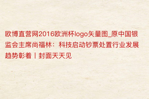 欧博直营网2016欧洲杯logo矢量图_原中国银监会主席尚福林：科技启动钞票处置行业发展趋势彰着丨封面天天见