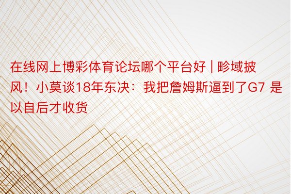 在线网上博彩体育论坛哪个平台好 | 畛域披风！小莫谈18年东决：我把詹姆斯逼到了G7 是以自后才收货