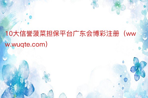 10大信誉菠菜担保平台广东会博彩注册（www.wuqte.com）