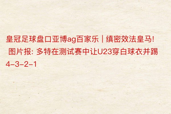 皇冠足球盘口亚博ag百家乐 | 缜密效法皇马! 图片报: 多特在测试赛中让U23穿白球衣并踢4-3-2-1