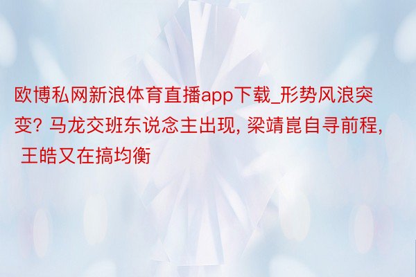 欧博私网新浪体育直播app下载_形势风浪突变? 马龙交班东说念主出现, 梁靖崑自寻前程, 王皓又在搞均衡