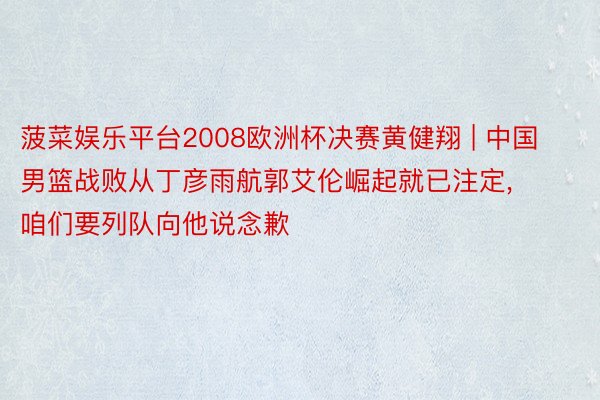 菠菜娱乐平台2008欧洲杯决赛黄健翔 | 中国男篮战败从丁彦雨航郭艾伦崛起就已注定, 咱们要列队向他说念歉
