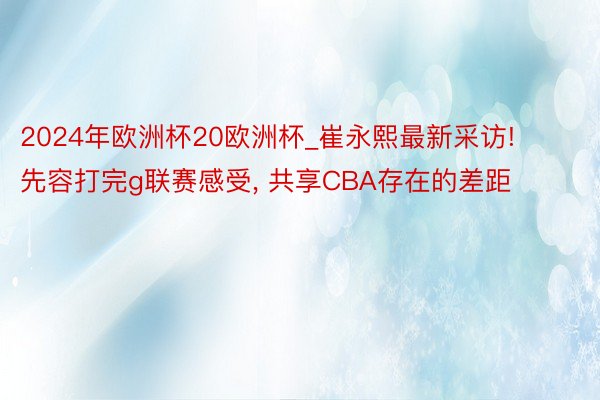 2024年欧洲杯20欧洲杯_崔永熙最新采访! 先容打完g联赛感受, 共享CBA存在的差距