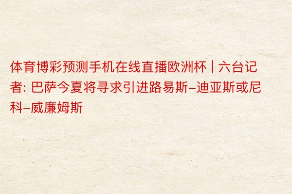 体育博彩预测手机在线直播欧洲杯 | 六台记者: 巴萨今夏将寻求引进路易斯-迪亚斯或尼科-威廉姆斯