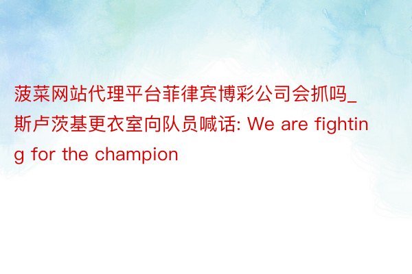 菠菜网站代理平台菲律宾博彩公司会抓吗_斯卢茨基更衣室向队员喊话: We are fighting for the champion