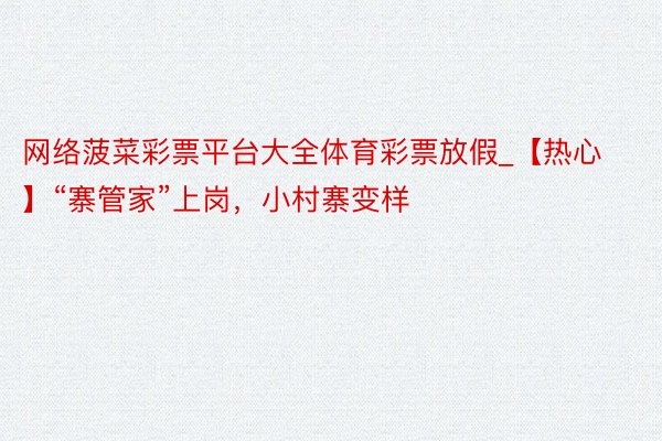 网络菠菜彩票平台大全体育彩票放假_【热心】“寨管家”上岗，小村寨变样