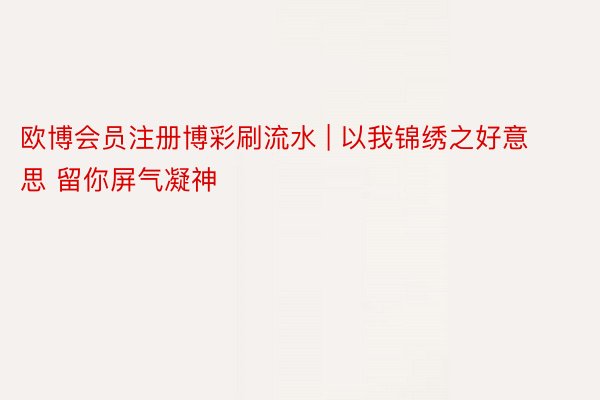 欧博会员注册博彩刷流水 | 以我锦绣之好意思 留你屏气凝神